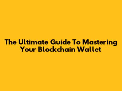 The Ultimate Guide To Mastering Your Blockchain Wallet