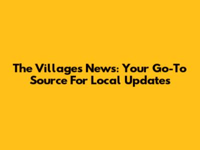 The Villages News: Your Go-To Source For Local Updates