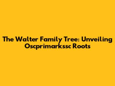 The Walter Family Tree: Unveiling Oscprimarkssc Roots