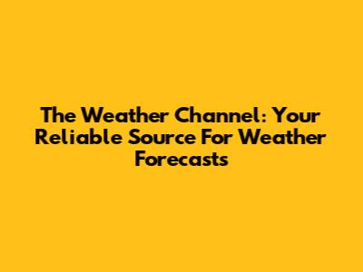 The Weather Channel: Your Reliable Source For Weather Forecasts