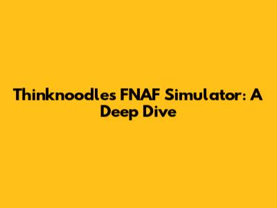 Thinknoodles FNAF Simulator: A Deep Dive