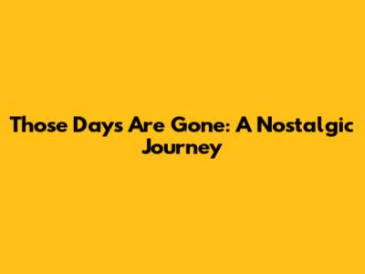 Those Days Are Gone: A Nostalgic Journey