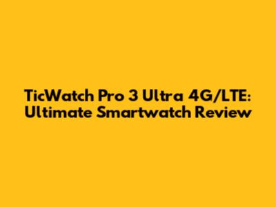 TicWatch Pro 3 Ultra 4G/LTE: Ultimate Smartwatch Review