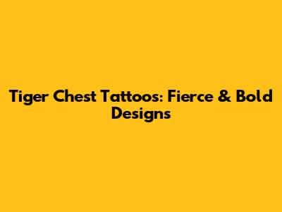 Tiger Chest Tattoos: Fierce & Bold Designs