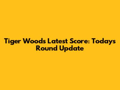 Tiger Woods Latest Score: Today's Round Update