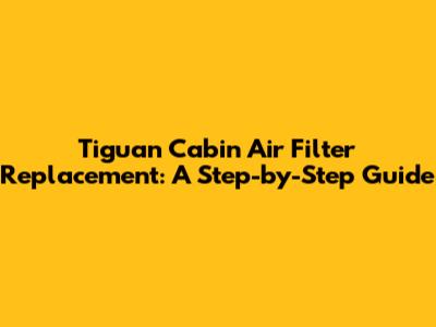 Tiguan Cabin Air Filter Replacement: A Step-by-Step Guide