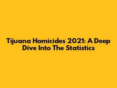 Tijuana Homicides 2021: A Deep Dive Into The Statistics