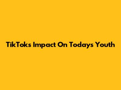TikTok's Impact On Today's Youth