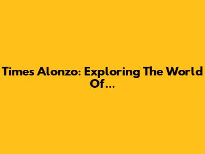 Times Alonzo: Exploring The World Of...