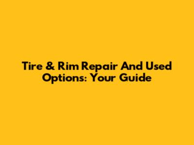 Tire & Rim Repair And Used Options: Your Guide