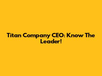 Titan Company CEO: Know The Leader!