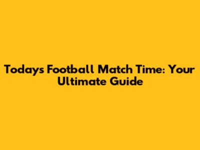 Today's Football Match Time: Your Ultimate Guide