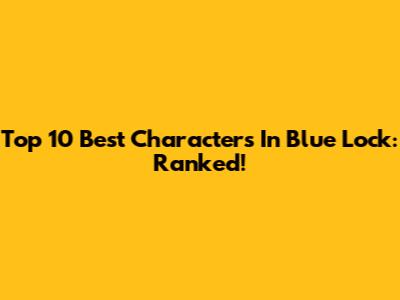 Top 10 Best Characters In Blue Lock: Ranked!