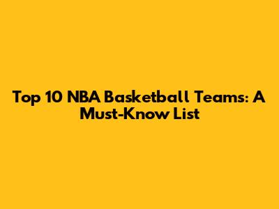 Top 10 NBA Basketball Teams: A Must-Know List