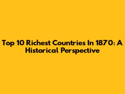 Top 10 Richest Countries In 1870: A Historical Perspective