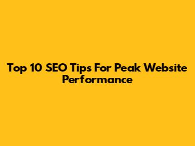 Top 10 SEO Tips For Peak Website Performance