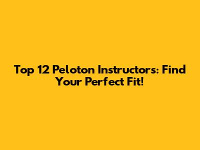 Top 12 Peloton Instructors: Find Your Perfect Fit!