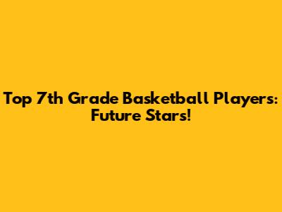 Top 7th Grade Basketball Players: Future Stars!
