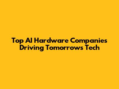 Top AI Hardware Companies Driving Tomorrow's Tech