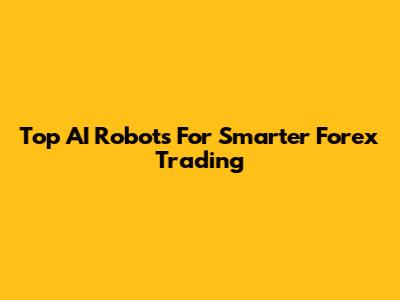 Top AI Robots For Smarter Forex Trading