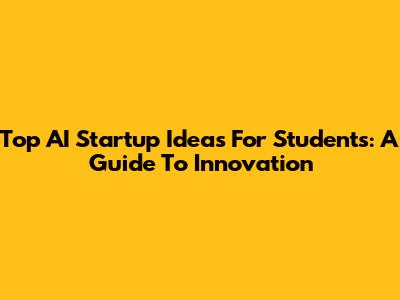 Top AI Startup Ideas For Students: A Guide To Innovation