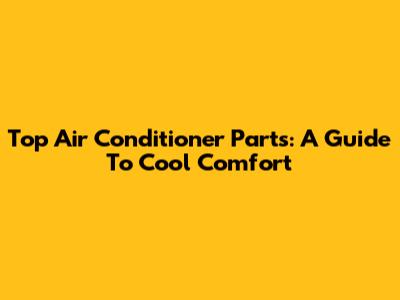 Top Air Conditioner Parts: A Guide To Cool Comfort