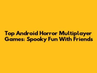 Top Android Horror Multiplayer Games: Spooky Fun With Friends
