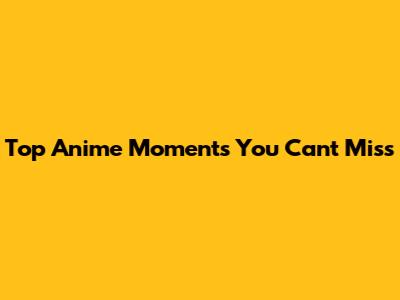 Top Anime Moments You Can't Miss