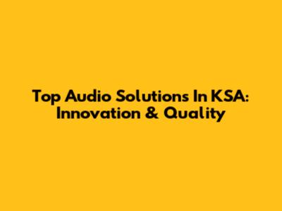 Top Audio Solutions In KSA: Innovation & Quality