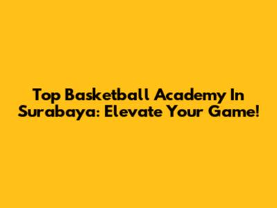 Top Basketball Academy In Surabaya: Elevate Your Game!