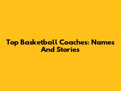 Top Basketball Coaches: Names And Stories