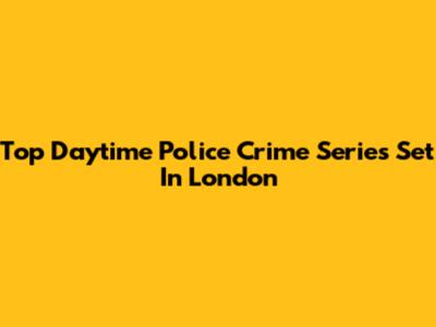 Top Daytime Police Crime Series Set In London