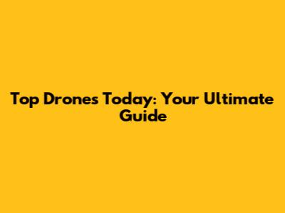 Top Drones Today: Your Ultimate Guide