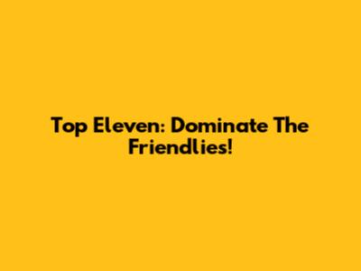 Top Eleven: Dominate The Friendlies!