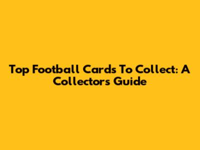 Top Football Cards To Collect: A Collector's Guide