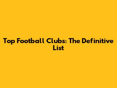 Top Football Clubs: The Definitive List