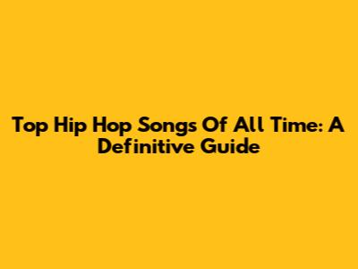 Top Hip Hop Songs Of All Time: A Definitive Guide