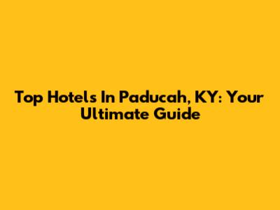 Top Hotels In Paducah, KY: Your Ultimate Guide