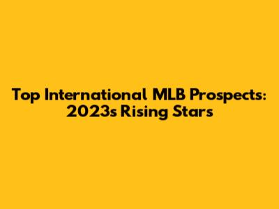 Top International MLB Prospects: 2023's Rising Stars