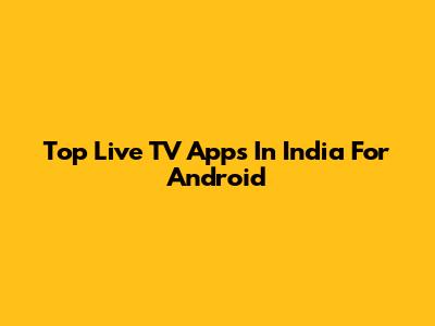 Top Live TV Apps In India For Android