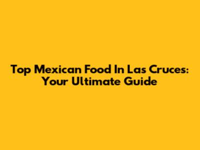 Top Mexican Food In Las Cruces: Your Ultimate Guide