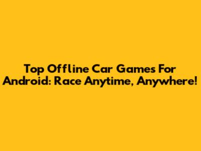 Top Offline Car Games For Android: Race Anytime, Anywhere!