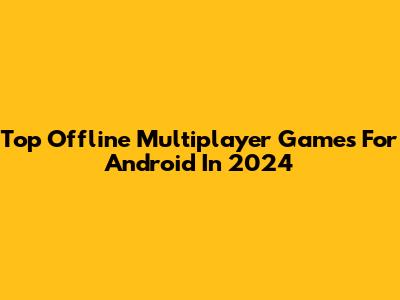 Top Offline Multiplayer Games For Android In 2024
