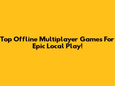 Top Offline Multiplayer Games For Epic Local Play!
