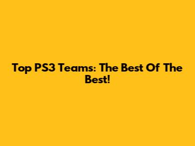 Top PS3 Teams: The Best Of The Best!