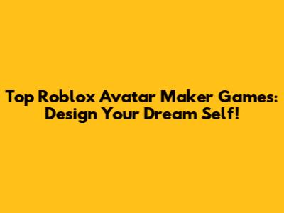 Top Roblox Avatar Maker Games: Design Your Dream Self!