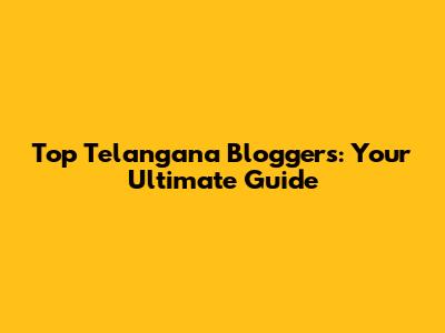 Top Telangana Bloggers: Your Ultimate Guide