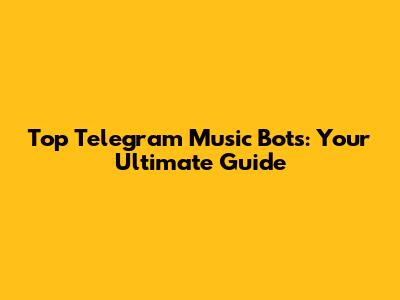 Top Telegram Music Bots: Your Ultimate Guide