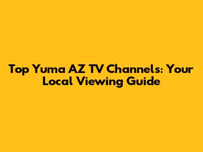 Top Yuma AZ TV Channels: Your Local Viewing Guide