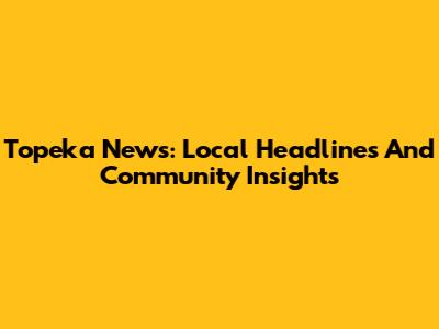 Topeka News: Local Headlines And Community Insights
